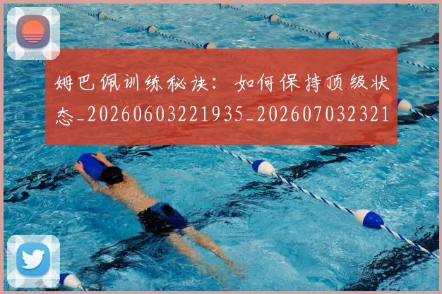 姆巴佩训练秘诀：如何保持顶级状态_20260603221935_20260703232159_20260720190638