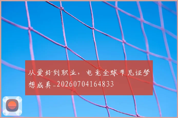 从爱好到职业,电竞全球节见证梦想成真_20260704164833