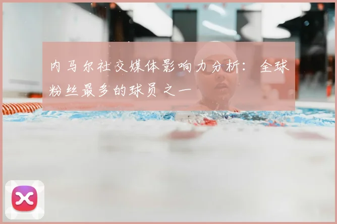 内马尔社交媒体影响力分析:全球粉丝最多的球员之一