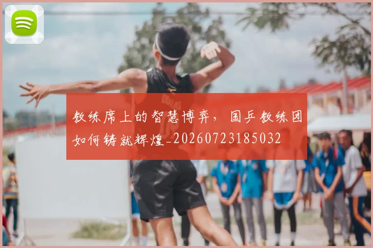 教练席上的智慧博弈,国乒教练团如何铸就辉煌_20260723185032