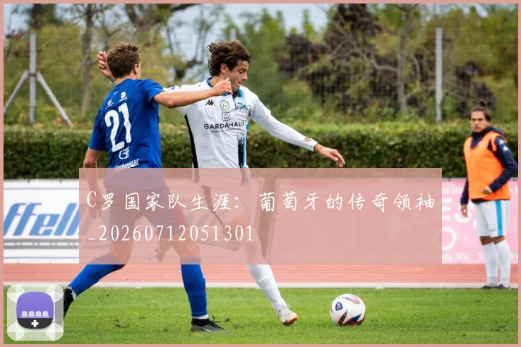 C罗国家队生涯：葡萄牙的传奇领袖_20260712051301