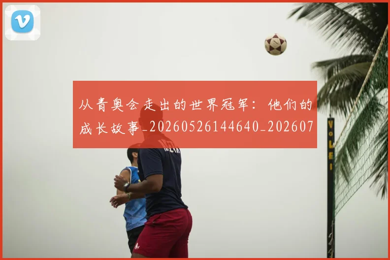 从青奥会走出的世界冠军:他们的成长故事_20260526144640_20260703213436