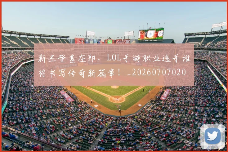 新王登基在即,LOL手游职业选手谁将书写传奇新篇章!_20260707020916_20260801160543