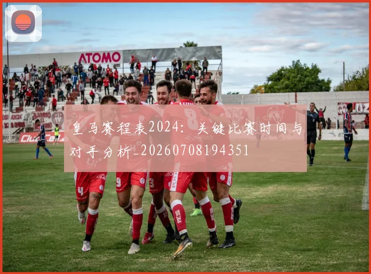 皇马赛程表2024：关键比赛时间与对手分析_20260708194351