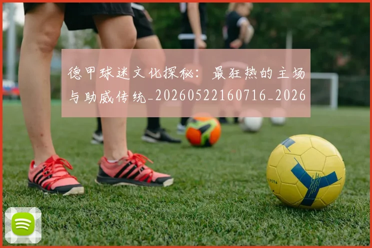 德甲球迷文化探秘：最狂热的主场与助威传统_20260522160716_20260722161859