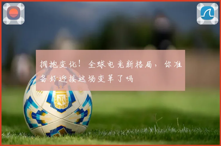 拥抱变化！全球电竞新格局，你准备好迎接这场变革了吗