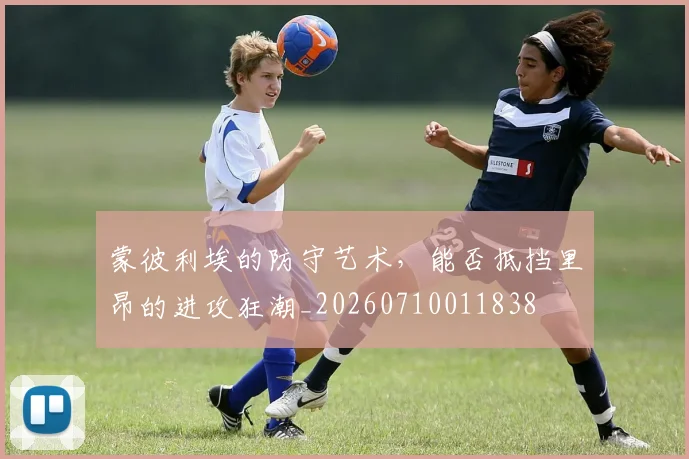 蒙彼利埃的防守艺术，能否抵挡里昂的进攻狂潮_20260710011838