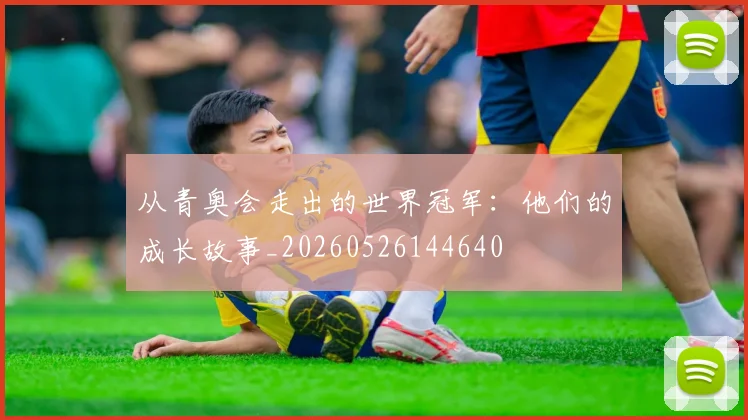 从青奥会走出的世界冠军：他们的成长故事_20260526144640