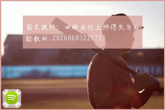 国足换帅：回顾历任主帅得失与经验教训_20260603221725