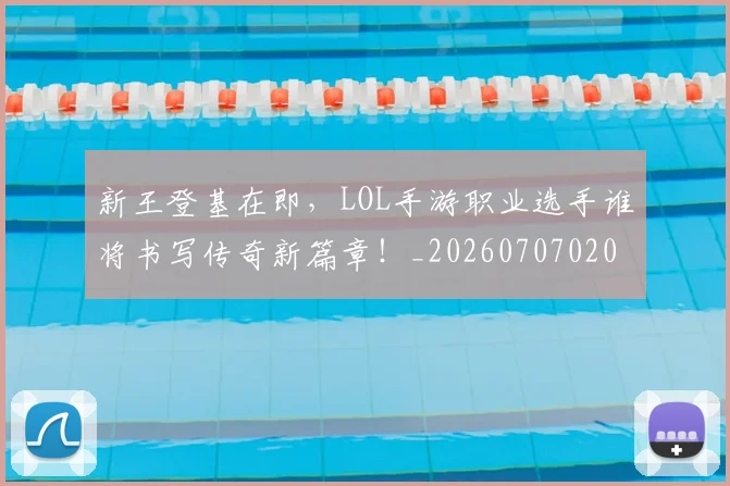 新王登基在即,LOL手游职业选手谁将书写传奇新篇章!_20260707020916
