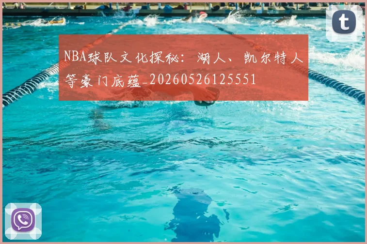 NBA球队文化探秘:湖人、凯尔特人等豪门底蕴_20260526125551