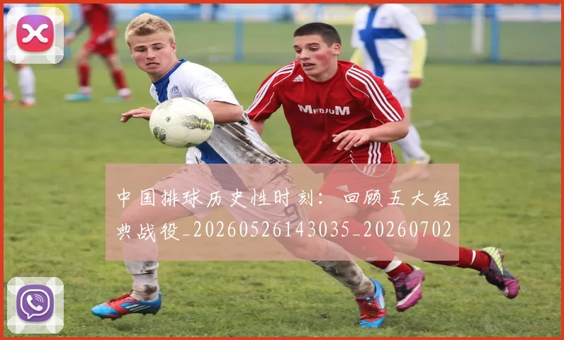 中国排球历史性时刻：回顾五大经典战役_20260526143035_20260702202010