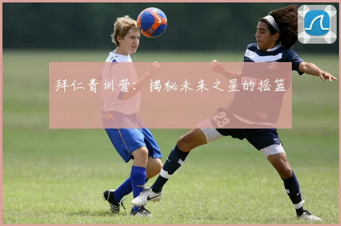 拜仁青训营：揭秘未来之星的摇篮