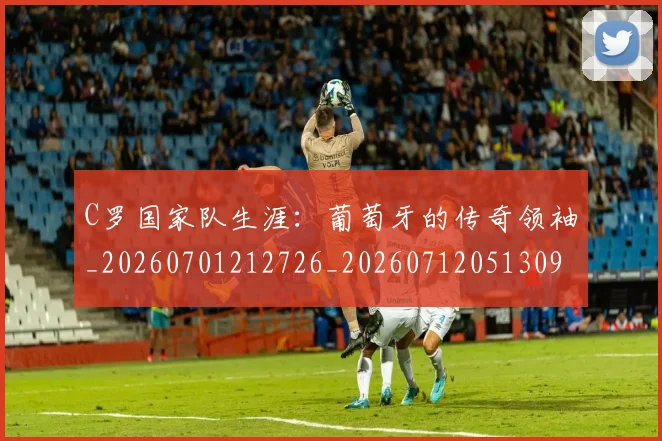 C罗国家队生涯：葡萄牙的传奇领袖_20260701212726_20260712051309