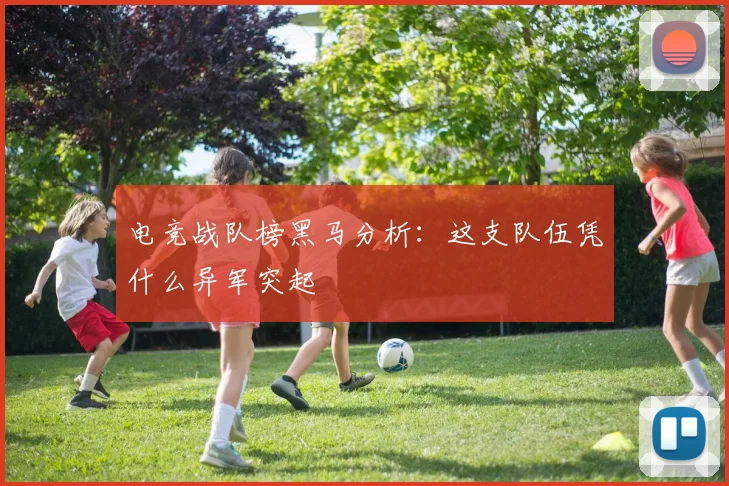 电竞战队榜黑马分析：这支队伍凭什么异军突起