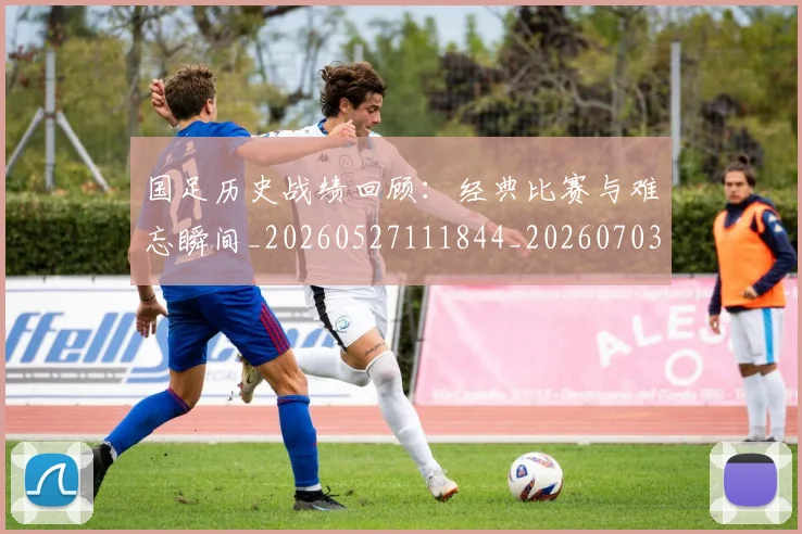 国足历史战绩回顾：经典比赛与难忘瞬间_20260527111844_20260703223305