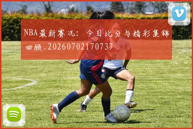 NBA最新赛况:今日比分与精彩集锦回顾_20260702170737