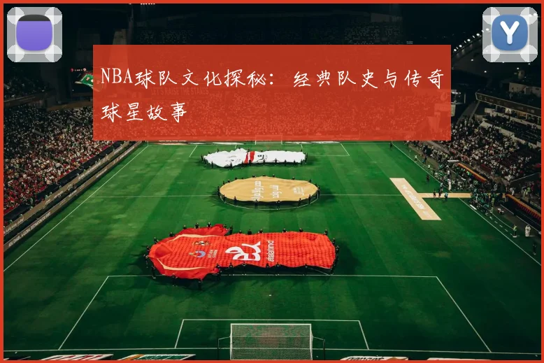NBA球队文化探秘：经典队史与传奇球星故事