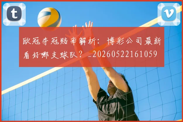 欧冠夺冠赔率解析：博彩公司最新看好哪支球队？_20260522161059