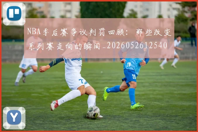 NBA季后赛争议判罚回顾：那些改变系列赛走向的瞬间_20260526125403_20260701215628