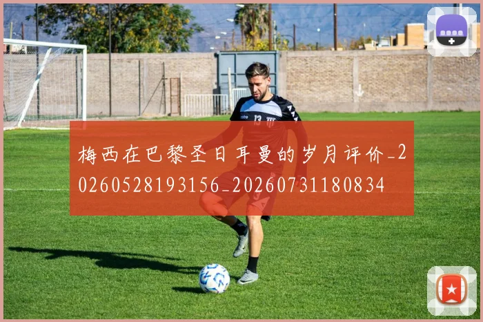 梅西在巴黎圣日耳曼的岁月评价_20260528193156_20260731180834