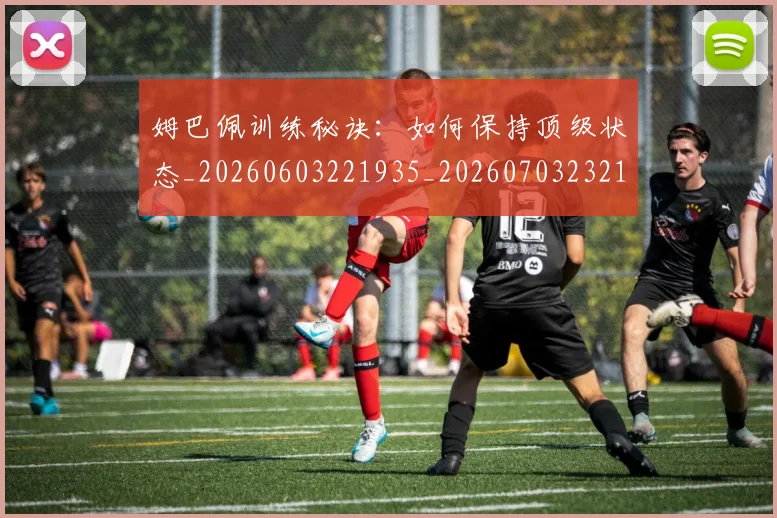 姆巴佩训练秘诀：如何保持顶级状态_20260603221935_20260703232159