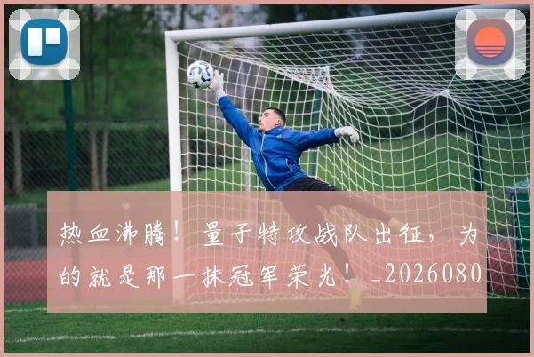 热血沸腾！量子特攻战队出征，为的就是那一抹冠军荣光！_20260803133613
