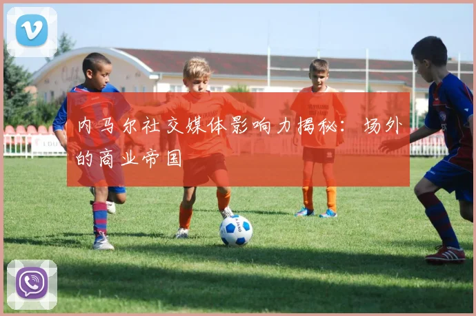 内马尔社交媒体影响力揭秘：场外的商业帝国
