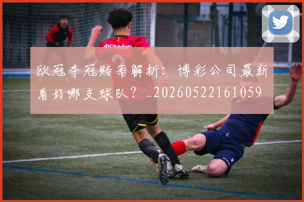 欧冠夺冠赔率解析：博彩公司最新看好哪支球队？_20260522161059