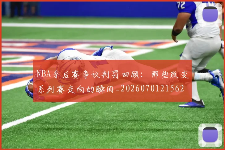 NBA季后赛争议判罚回顾:那些改变系列赛走向的瞬间_20260701215627