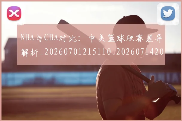 NBA与CBA对比：中美篮球联赛差异解析_20260701215110_20260714204432