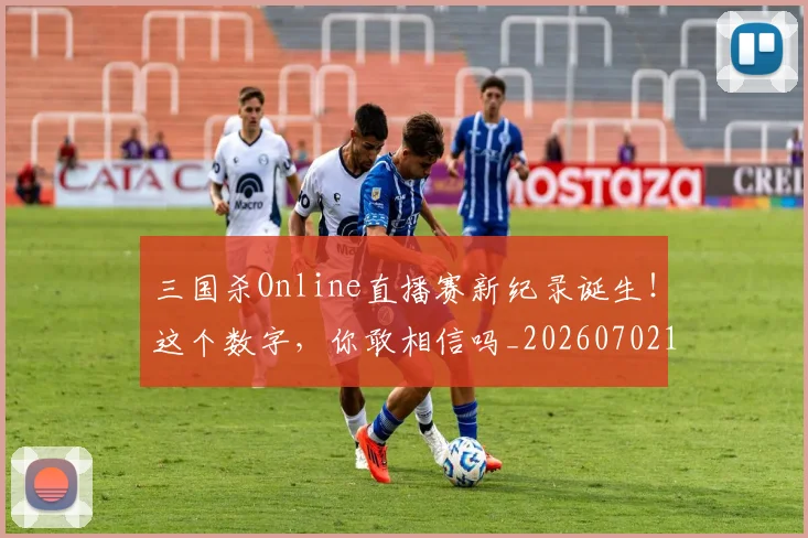 三国杀Online直播赛新纪录诞生！这个数字，你敢相信吗_20260702173134