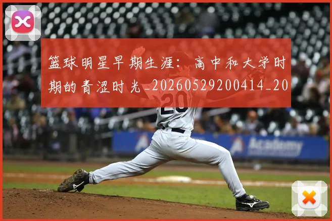 篮球明星早期生涯：高中和大学时期的青涩时光_20260529200414_20260708200419