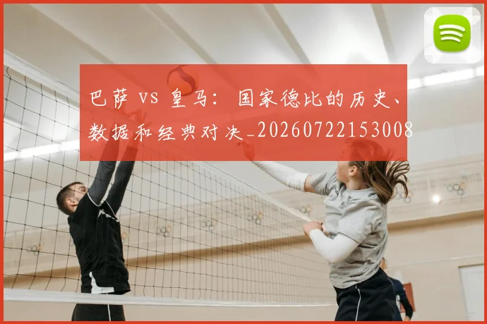 巴萨 vs 皇马：国家德比的历史、数据和经典对决_20260722153008